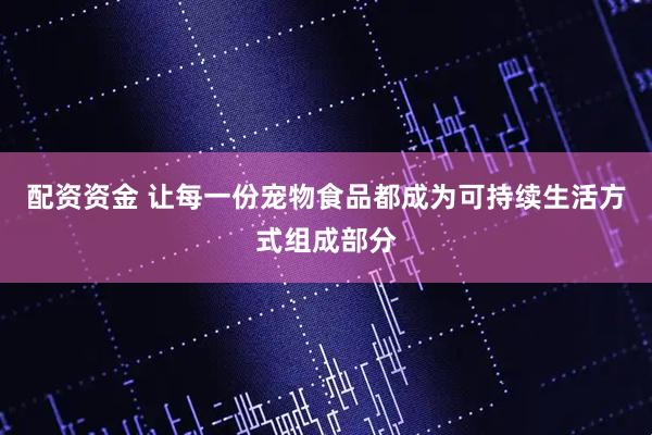 配资资金 让每一份宠物食品都成为可持续生活方式组成部分