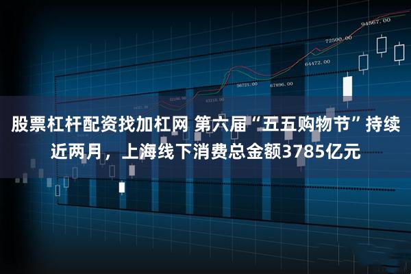 股票杠杆配资找加杠网 第六届“五五购物节”持续近两月，上海线下消费总金额3785亿元