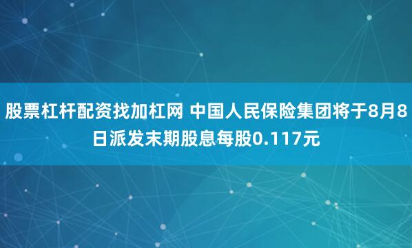 股票杠杆配资找加杠网 中国人民保险集团将于8月8日派发末期股息每股0.117元