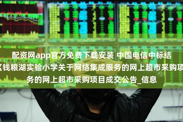 配资网app官方免费下载安装 中国电信中标结果：岳阳市君山区钱粮湖实验小学关于网络集成服务的网上超市采购项目成交公告_信息