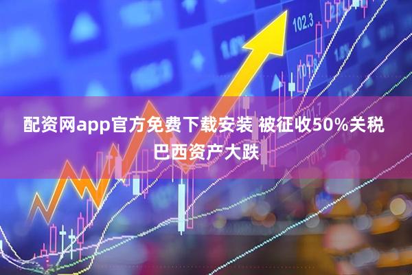配资网app官方免费下载安装 被征收50%关税 巴西资产大跌