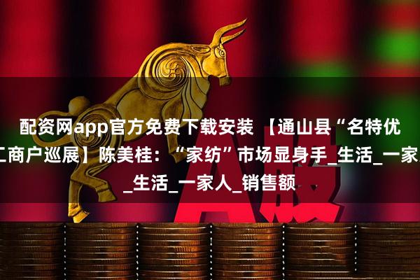 配资网app官方免费下载安装 【通山县“名特优新”个体工商户巡展】陈美桂：“家纺”市场显身手_生活_一家人_销售额