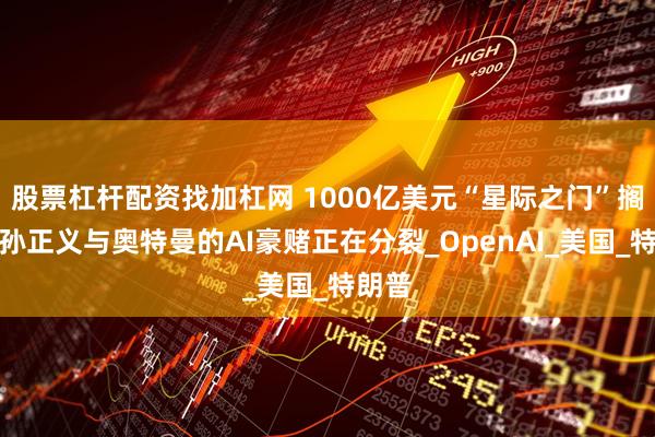 股票杠杆配资找加杠网 1000亿美元“星际之门”搁浅？孙正义与奥特曼的AI豪赌正在分裂_OpenAI_美国_特朗普