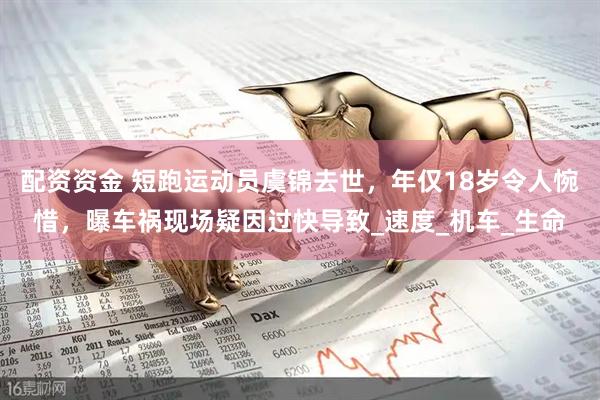 配资资金 短跑运动员虞锦去世，年仅18岁令人惋惜，曝车祸现场疑因过快导致_速度_机车_生命