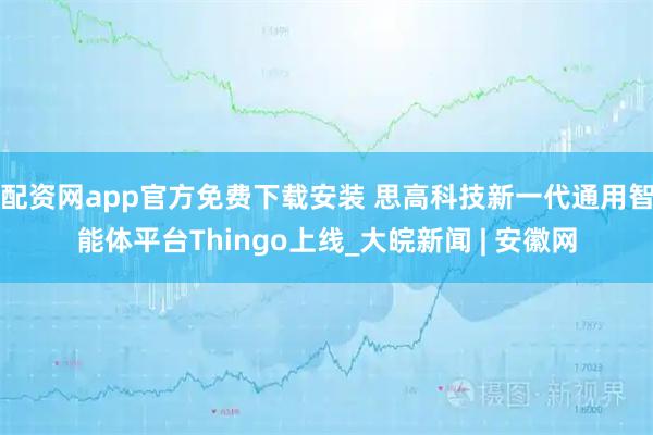 配资网app官方免费下载安装 思高科技新一代通用智能体平台Thingo上线_大皖新闻 | 安徽网