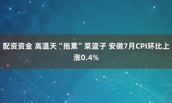 配资资金 ﻿高温天“拖累”菜篮子 安徽7月CPI环比上涨0.4%
