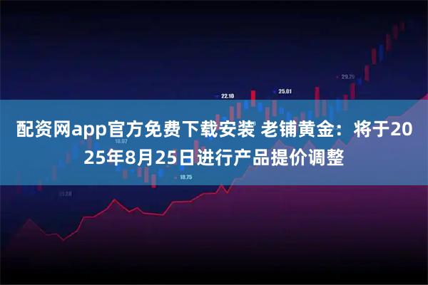 配资网app官方免费下载安装 老铺黄金：将于2025年8月25日进行产品提价调整