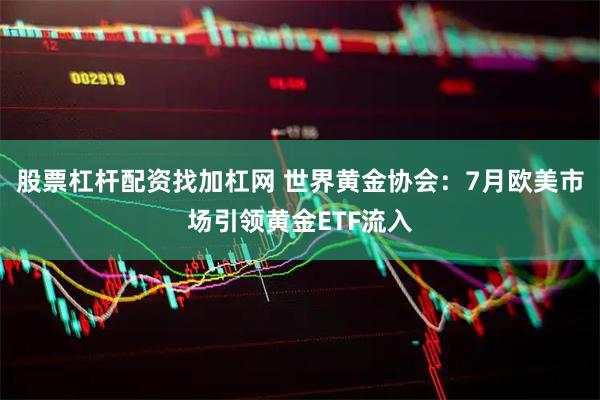 股票杠杆配资找加杠网 世界黄金协会：7月欧美市场引领黄金ETF流入