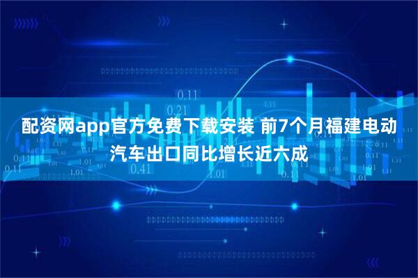 配资网app官方免费下载安装 前7个月福建电动汽车出口同比增长近六成
