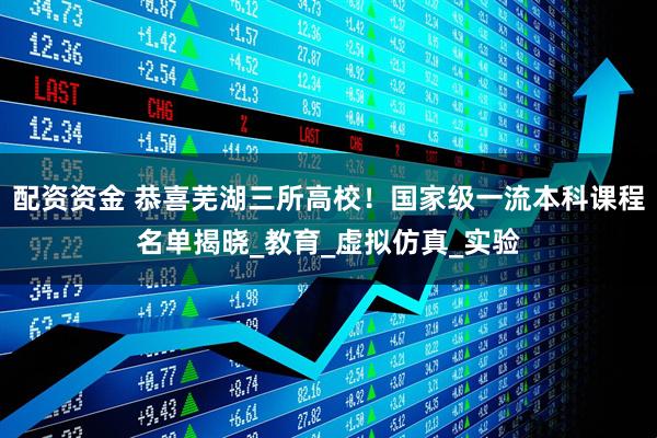 配资资金 恭喜芜湖三所高校！国家级一流本科课程名单揭晓_教育_虚拟仿真_实验