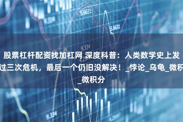 股票杠杆配资找加杠网 深度科普：人类数学史上发生过三次危机，最后一个仍旧没解决！_悖论_乌龟_微积分