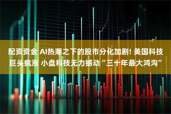 配资资金 AI热潮之下的股市分化加剧! 美国科技巨头疯涨 小盘科技无力撼动“三十年最大鸿沟”