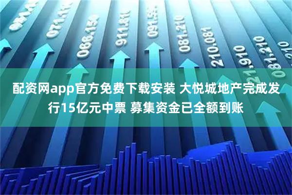 配资网app官方免费下载安装 大悦城地产完成发行15亿元中票 募集资金已全额到账