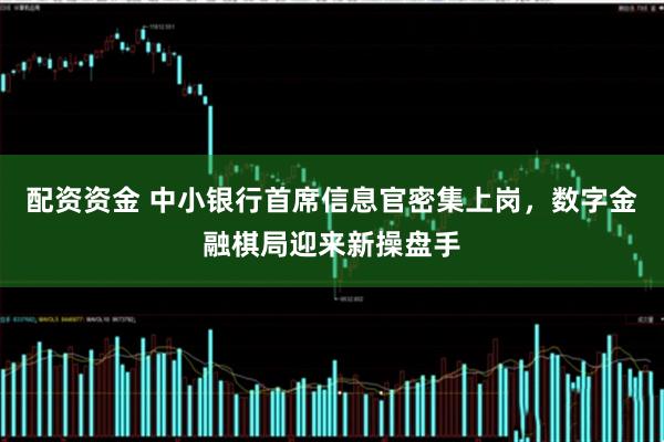 配资资金 中小银行首席信息官密集上岗，数字金融棋局迎来新操盘手