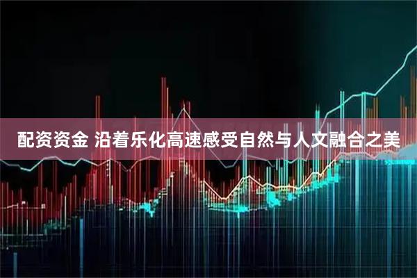 配资资金 沿着乐化高速感受自然与人文融合之美