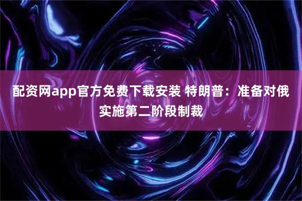 配资网app官方免费下载安装 特朗普：准备对俄实施第二阶段制裁