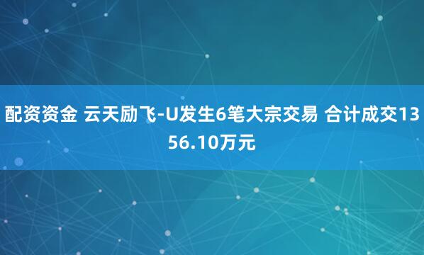 配资资金 云天励飞-U发生6笔大宗交易 合计成交1356.10万元