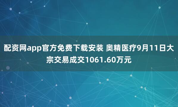 配资网app官方免费下载安装 奥精医疗9月11日大宗交易成交1061.60万元