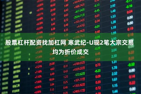 股票杠杆配资找加杠网 寒武纪-U现2笔大宗交易 均为折价成交