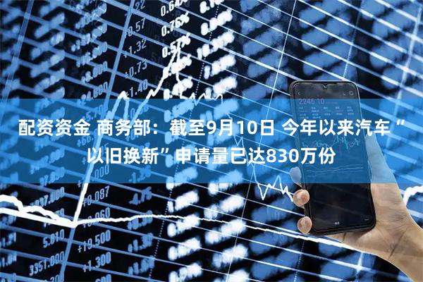 配资资金 商务部：截至9月10日 今年以来汽车“以旧换新”申请量已达830万份