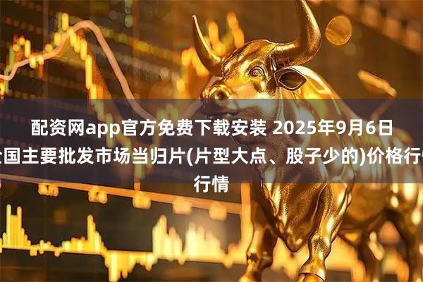 配资网app官方免费下载安装 2025年9月6日全国主要批发市场当归片(片型大点、股子少的)价格行情