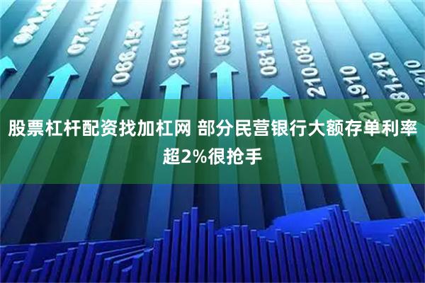 股票杠杆配资找加杠网 部分民营银行大额存单利率超2%很抢手