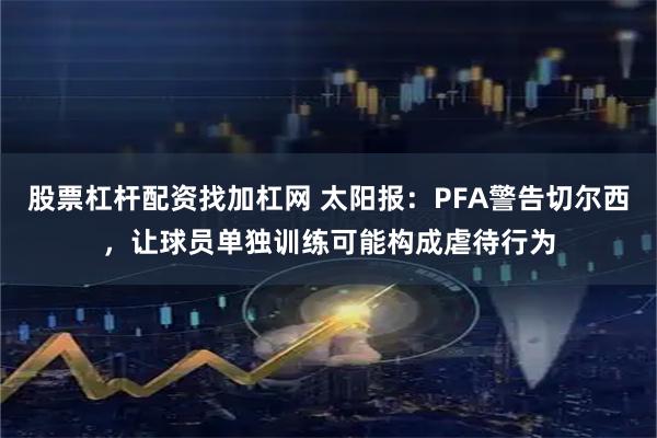 股票杠杆配资找加杠网 太阳报：PFA警告切尔西，让球员单独训练可能构成虐待行为