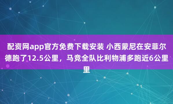 配资网app官方免费下载安装 小西蒙尼在安菲尔德跑了12.5公里，马竞全队比利物浦多跑近6公里
