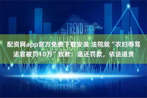 配资网app官方免费下载安装 法院就“农妇辱骂法官被罚10万”致歉：退还罚款，依法追责