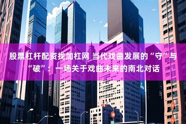 股票杠杆配资找加杠网 当代戏曲发展的“守”与“破”：一场关于戏曲未来的南北对话