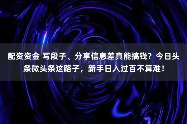 配资资金 写段子、分享信息差真能搞钱？今日头条微头条这路子，新手日入过百不算难！