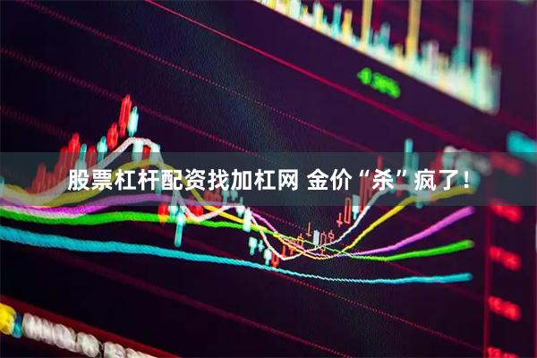股票杠杆配资找加杠网 金价“杀”疯了！