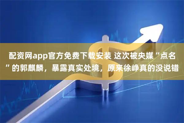 配资网app官方免费下载安装 这次被央媒“点名”的郭麒麟，暴露真实处境，原来徐峥真的没说错