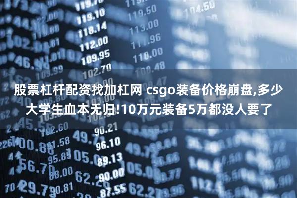 股票杠杆配资找加杠网 csgo装备价格崩盘,多少大学生血本无归!10万元装备5万都没人要了