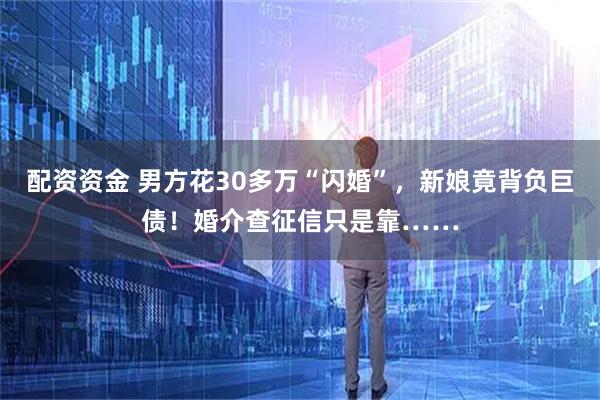配资资金 男方花30多万“闪婚”，新娘竟背负巨债！婚介查征信只是靠……