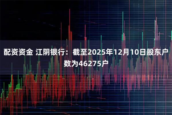 配资资金 江阴银行：截至2025年12月10日股东户数为46275户
