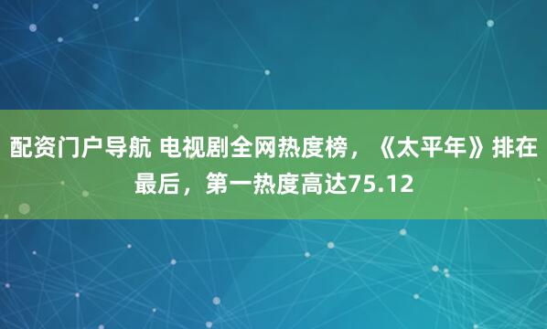 配资门户导航 电视剧全网热度榜，《太平年》排在最后，第一热度高达75.12